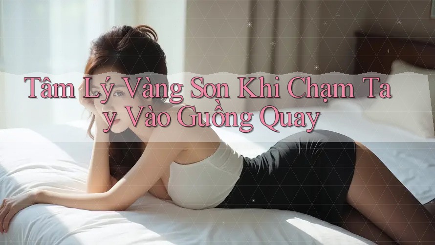 Tâm Lý Vàng Son Khi Chạm Tay Vào Guồng Quay