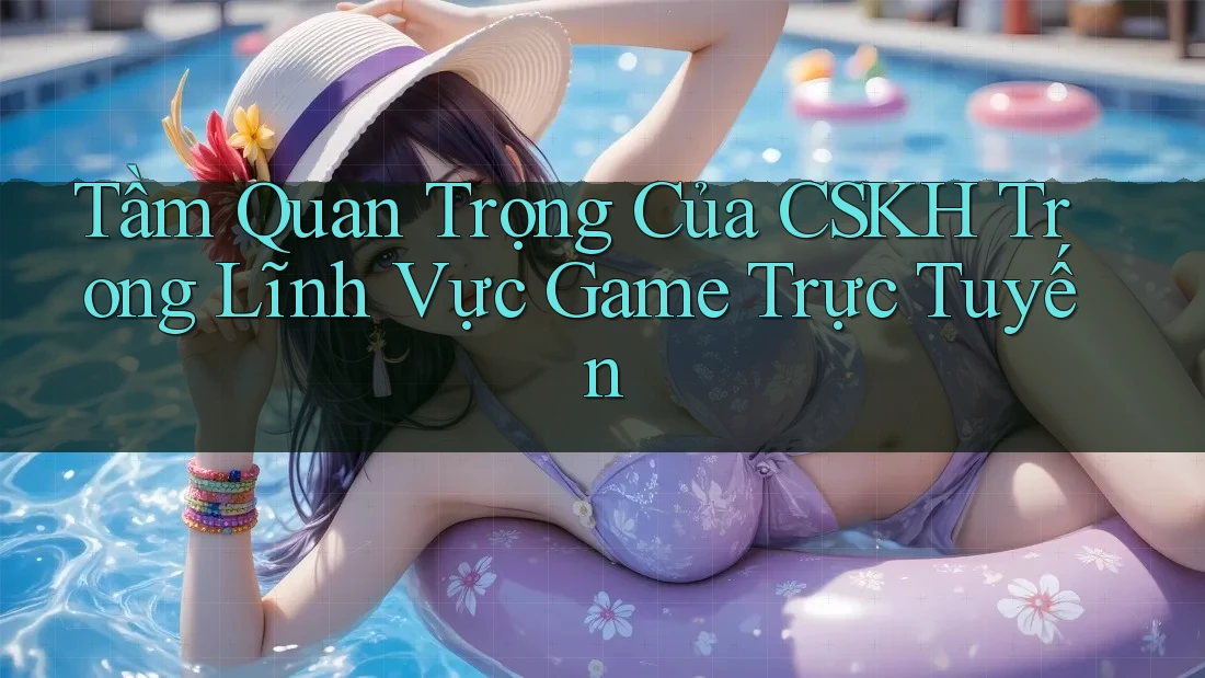 Tầm Quan Trọng Của CSKH Trong Lĩnh Vực Game Trực Tuyến