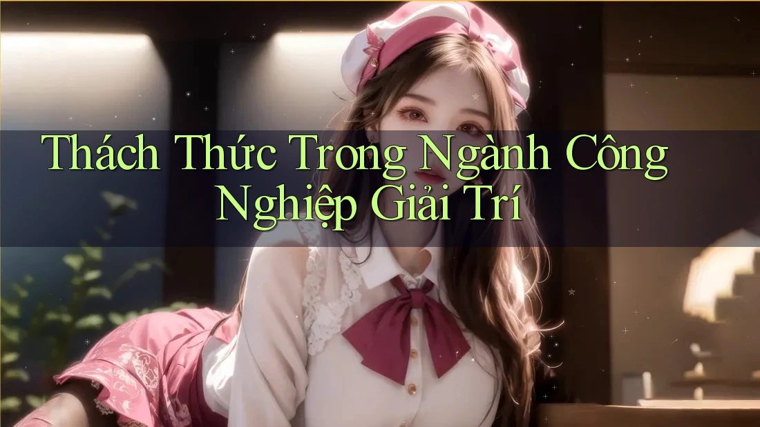 Thách Thức Trong Ngành Công Nghiệp Giải Trí Thách Thức Trong Ngành Công Nghiệp Giải Trí