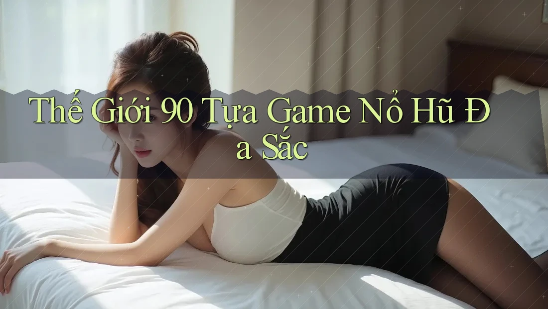 Thế Giới 90 Tựa Game Nổ Hũ Đa Sắc