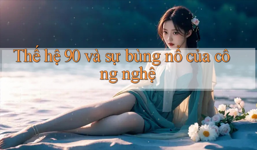 Thế hệ 90 và sự bùng nổ của công nghệ Thế hệ 90 và sự bùng nổ của công nghệ