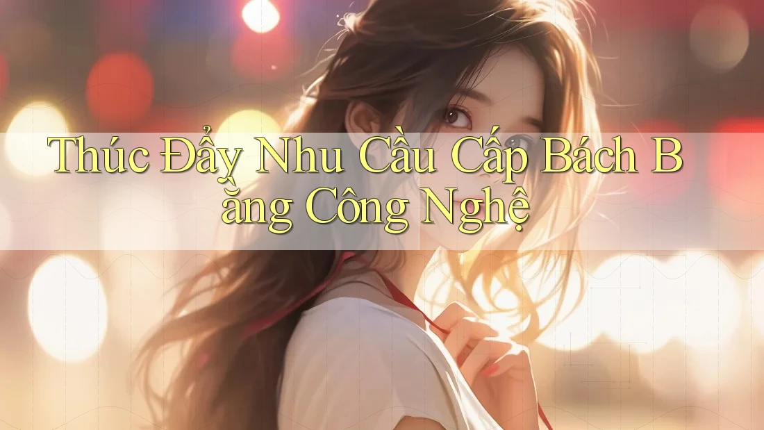 Thúc Đẩy Nhu Cầu Cấp Bách Bằng Công Nghệ