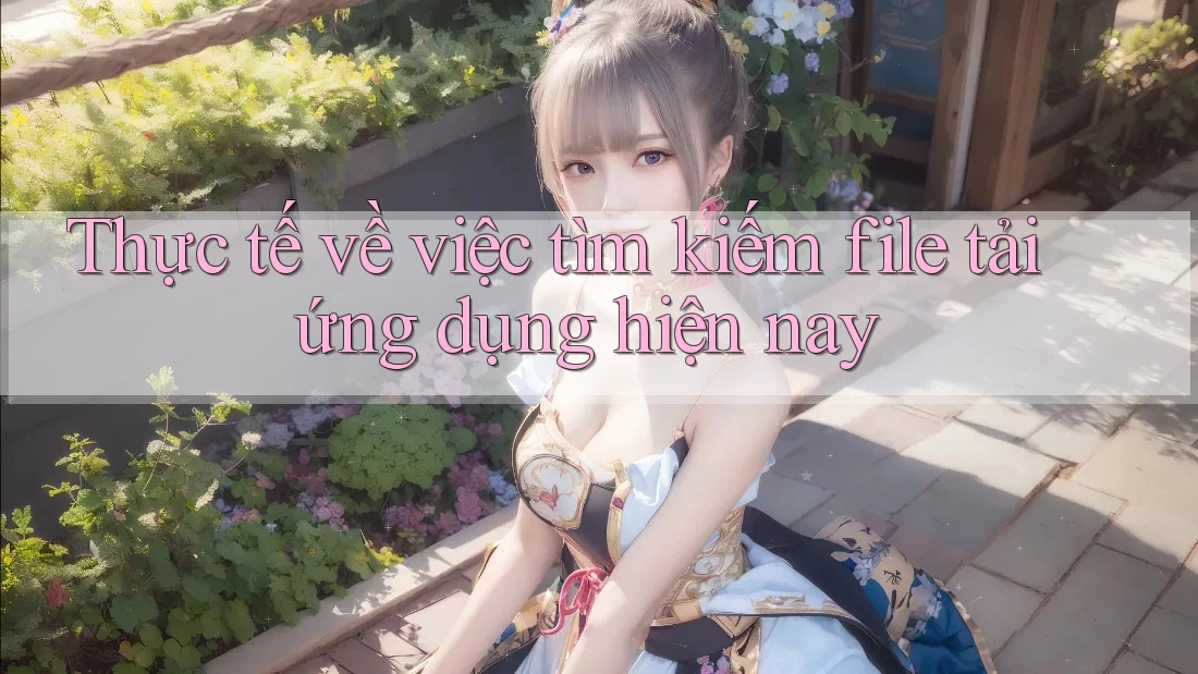 Thực tế về việc tìm kiếm file tải ứng dụng hiện nay Thực tế về việc tìm kiếm file tải ứng dụng hiện nay