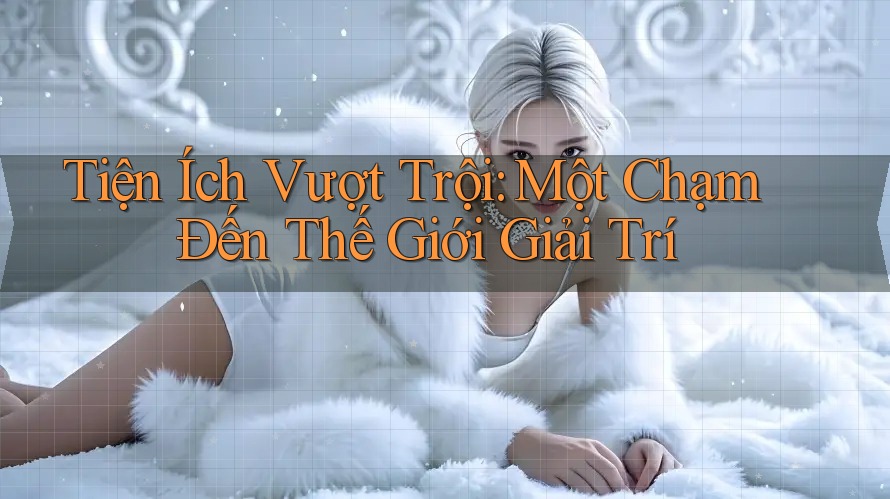 Tiện Ích Vượt Trội: Một Chạm Đến Thế Giới Giải Trí Tiện Ích Vượt Trội: Một Chạm Đến Thế Giới Giải Trí