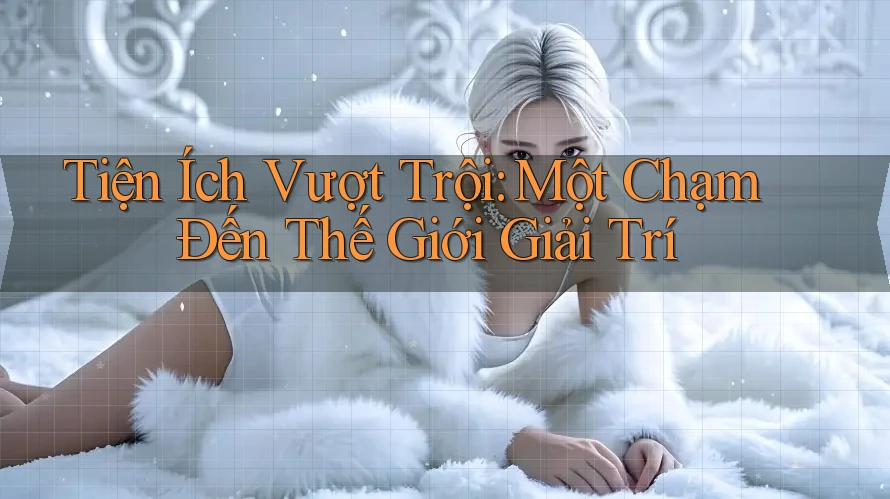 Tiện Ích Vượt Trội: Một Chạm Đến Thế Giới Giải Trí Tiện Ích Vượt Trội: Một Chạm Đến Thế Giới Giải Trí