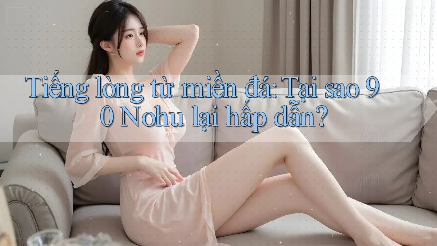Tiếng lòng từ miền đá: Tại sao 90 Nohu lại hấp dẫn?