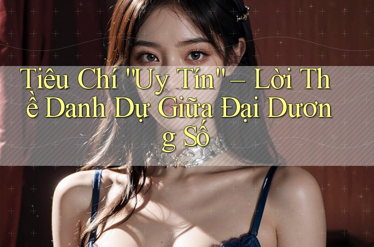 Tiêu Chí “Uy Tín” – Lời Thề Danh Dự Giữa Đại Dương Số Tiêu Chí “Uy Tín” – Lời Thề Danh Dự Giữa Đại Dương Số