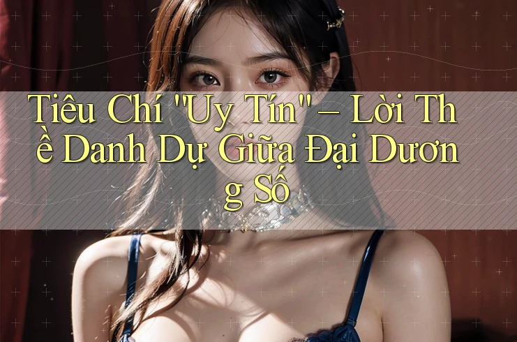 Tiêu Chí “Uy Tín” – Lời Thề Danh Dự Giữa Đại Dương Số