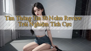 tìm thông tin 90 nohu review trải nghiệm tích cực