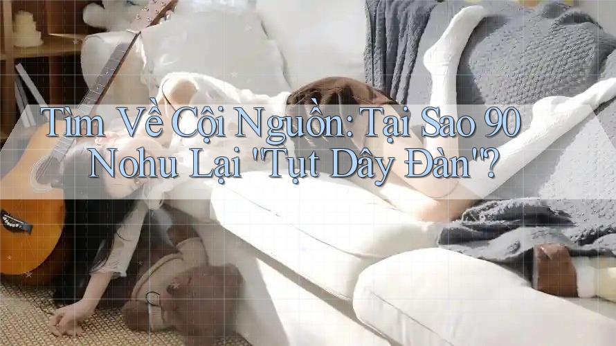 Tìm Về Cội Nguồn: Tại Sao 90 Nohu Lại “Tụt Dây Đàn”?