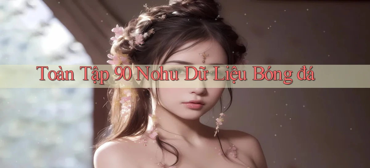 toàn tập 90 nohu dữ liệu bóng đá