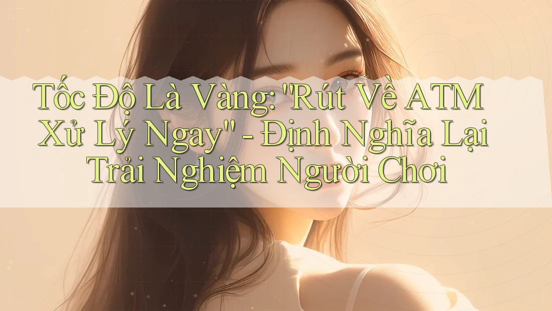 Tốc Độ Là Vàng: “Rút Về ATM Xử Lý Ngay” - Định Nghĩa Lại Trải Nghiệm Người Chơi Tốc Độ Là Vàng: “Rút Về ATM Xử Lý Ngay” - Định Nghĩa Lại Trải Nghiệm Người Chơi