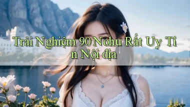trải nghiệm 90 nohu rất uy tín nội địa