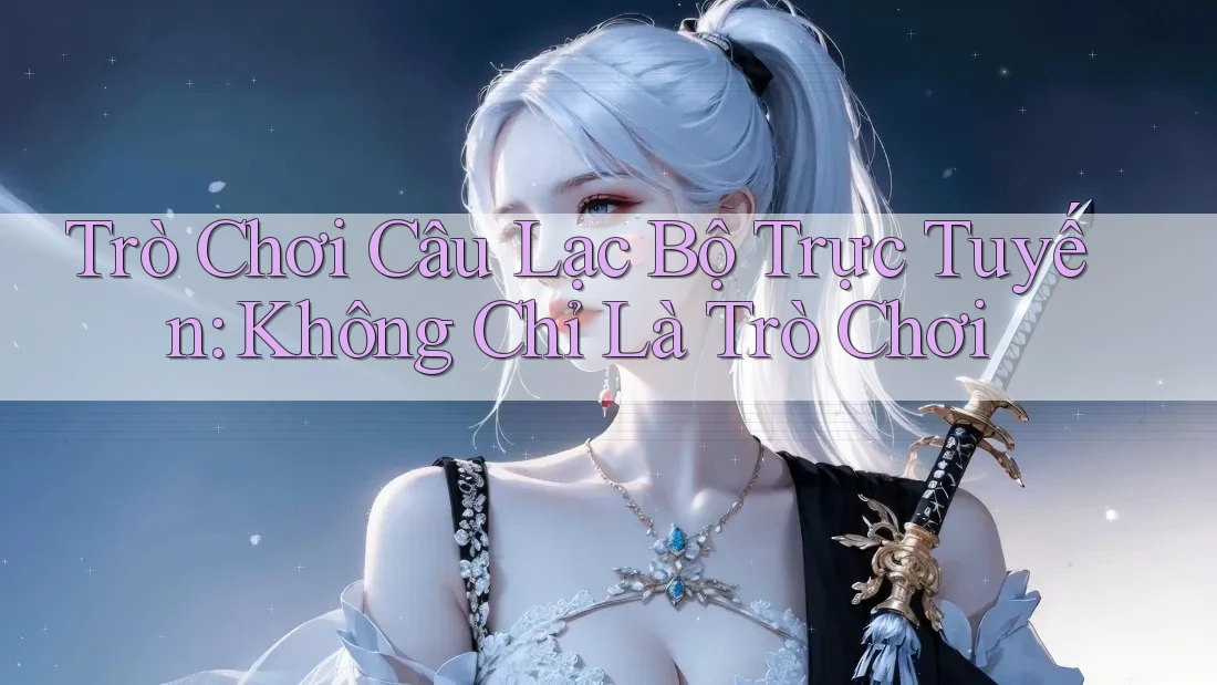 Trò Chơi Câu Lạc Bộ Trực Tuyến: Không Chỉ Là Trò Chơi