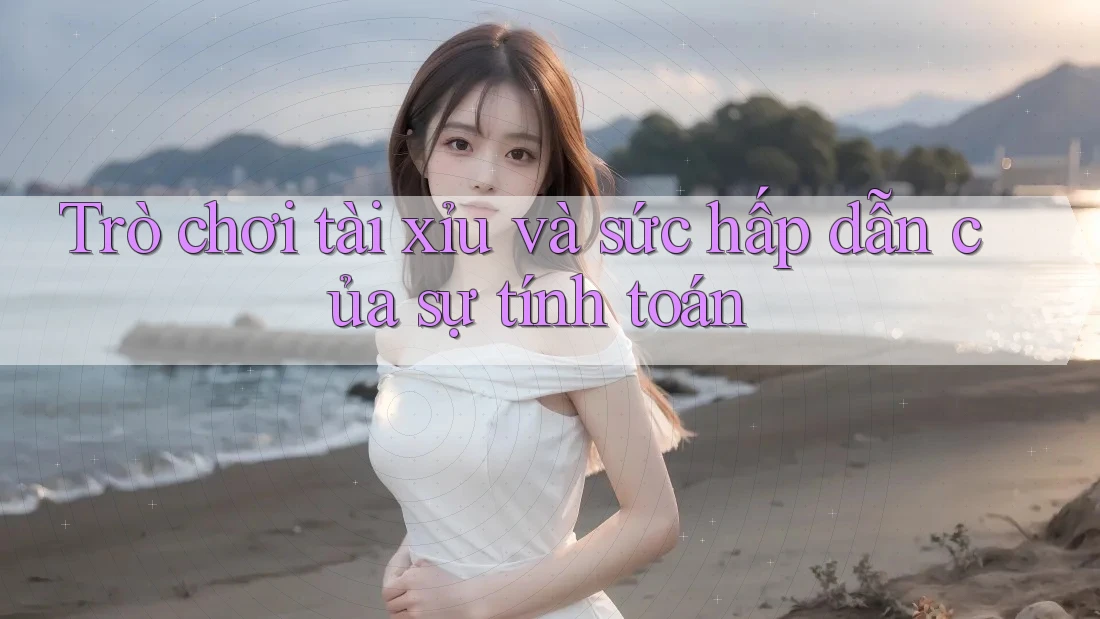 Trò chơi tài xỉu và sức hấp dẫn của sự tính toán