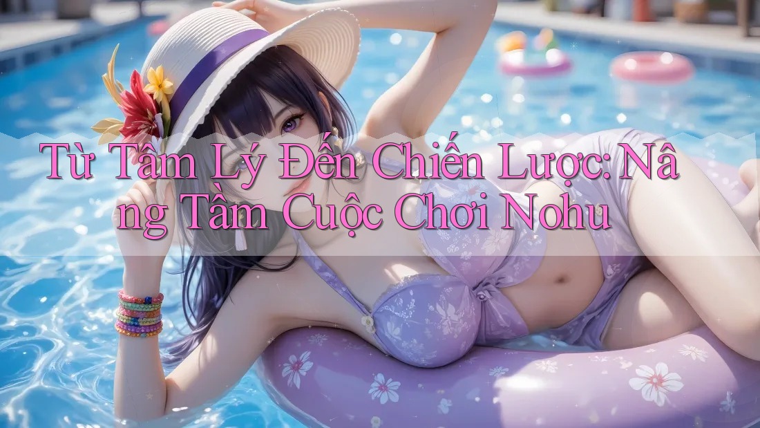 Từ Tâm Lý Đến Chiến Lược: Nâng Tầm Cuộc Chơi Nohu