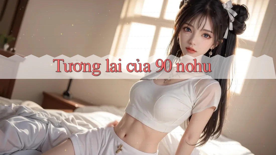 Tương Lai Của 90 Nohu Tương Lai Của 90 Nohu