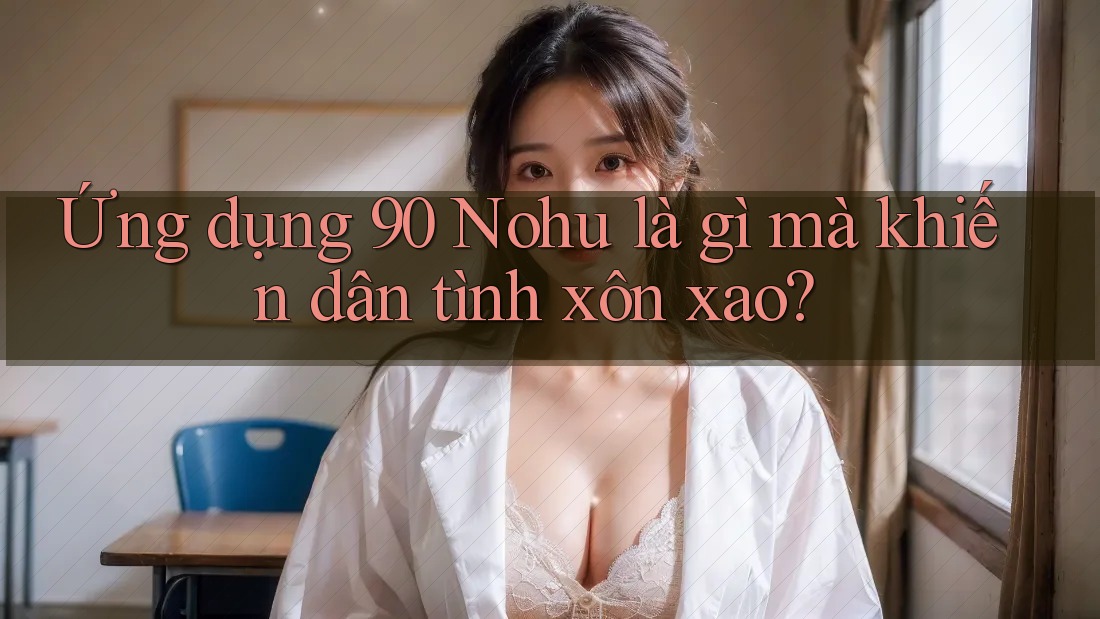 Ứng dụng 90 Nohu là gì mà khiến dân tình xôn xao? Ứng dụng 90 Nohu là gì mà khiến dân tình xôn xao?