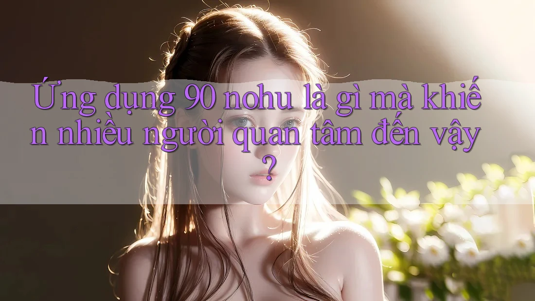 Ứng dụng 90 nohu là gì mà khiến nhiều người quan tâm đến vậy? Ứng dụng 90 nohu là gì mà khiến nhiều người quan tâm đến vậy?