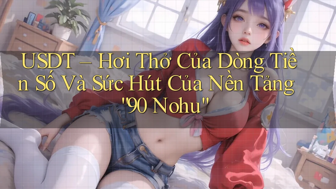 USDT – Hơi Thở Của Dòng Tiền Số Và Sức Hút Của Nền Tảng “90 Nohu”