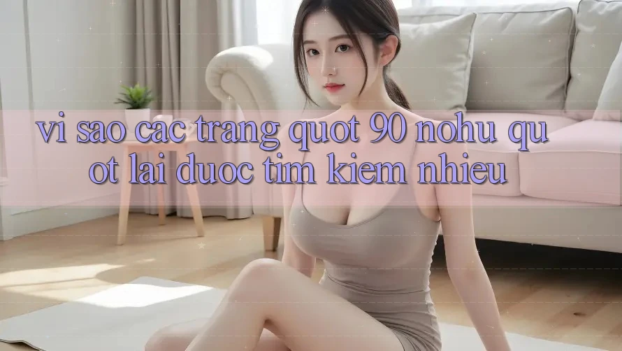 Vì sao các trang " 90 nohu" lại được tìm kiếm nhiều? Vì sao các trang " 90 nohu" lại được tìm kiếm nhiều?