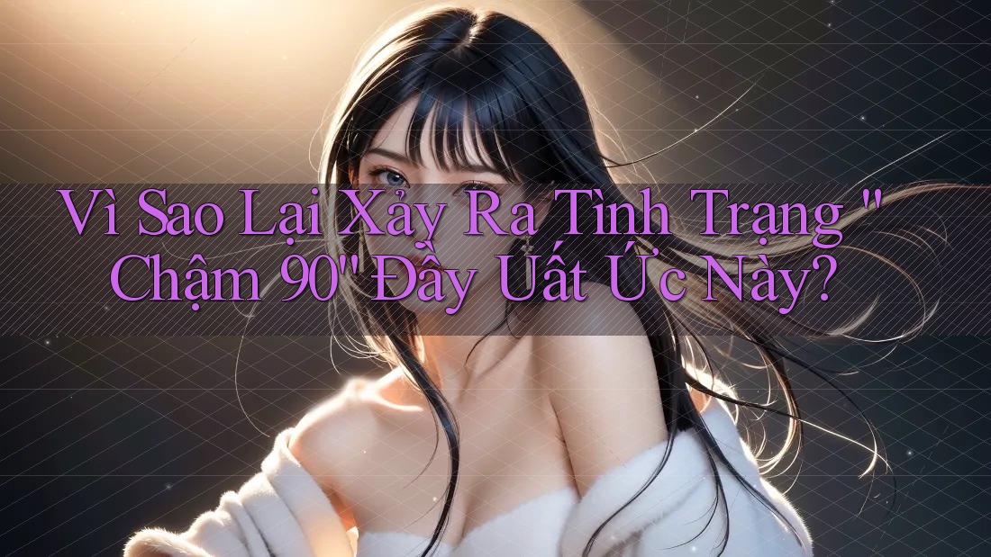 Vì Sao Lại Xảy Ra Tình Trạng “Chậm 90” Đầy Uất Ức Này? Vì Sao Lại Xảy Ra Tình Trạng “Chậm 90” Đầy Uất Ức Này?