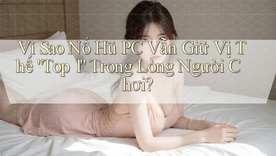 Vì Sao Nổ Hũ PC Vẫn Giữ Vị Thế “Top 1” Trong Lòng Người Chơi? Vì Sao Nổ Hũ PC Vẫn Giữ Vị Thế “Top 1” Trong Lòng Người Chơi?