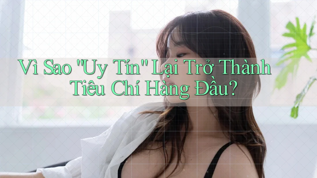 Vì Sao “Uy Tín” Lại Trở Thành Tiêu Chí Hàng Đầu?