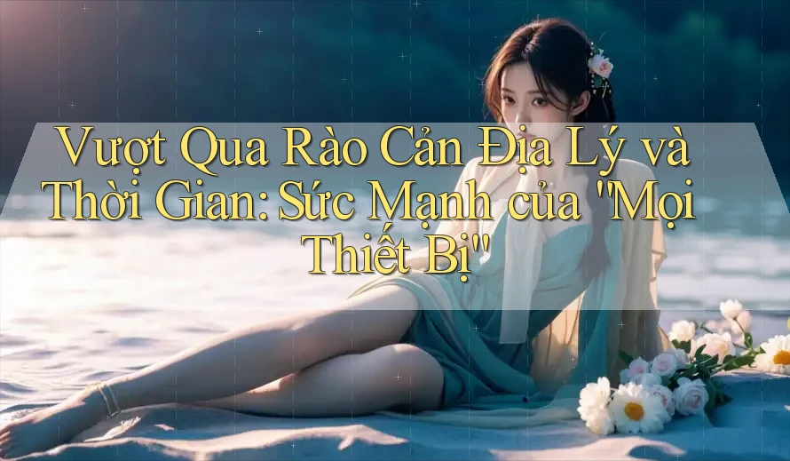 Vượt Qua Rào Cản Địa Lý và Thời Gian: Sức Mạnh của “Mọi Thiết Bị”