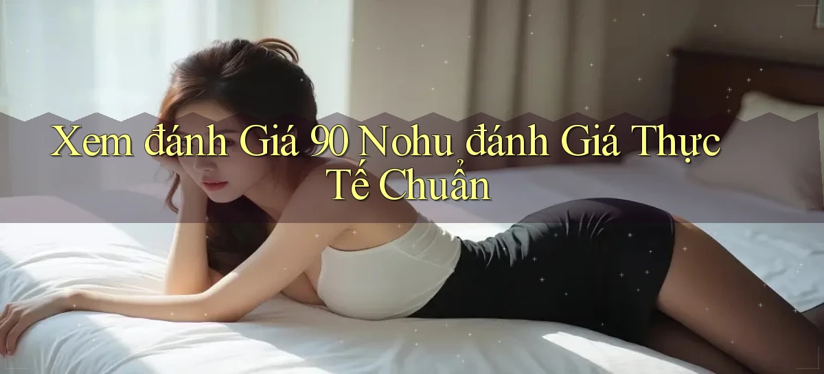 xem đánh giá 90 nohu đánh giá thực tế chuẩn