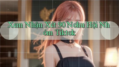 xem nhận xét 90 nohu hội nhóm tiktok