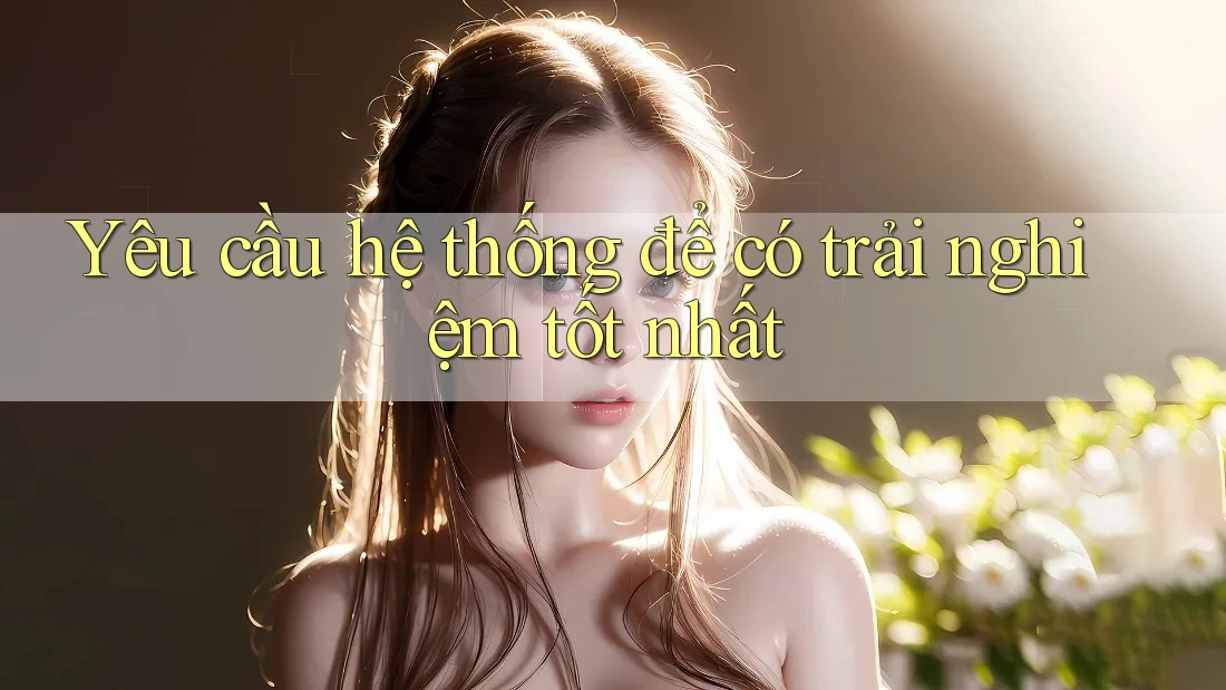 Yêu cầu hệ thống để có trải nghiệm tốt nhất